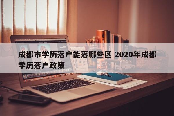 成都市学历落户能落哪些区 2020年成都学历落户政策