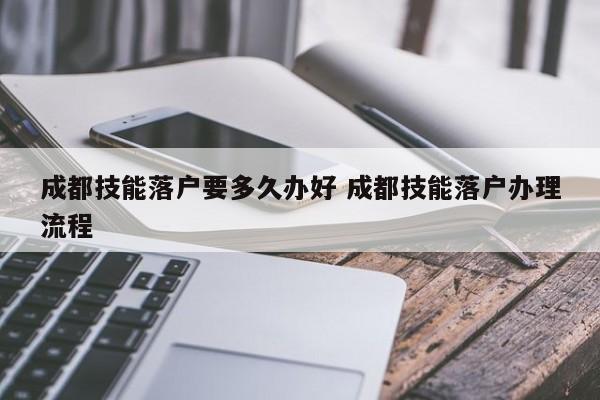 成都技能落户要多久办好 成都技能落户办理流程