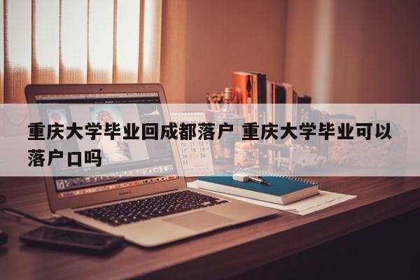 重庆大学毕业回成都落户 重庆大学毕业可以落户口吗