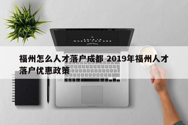 福州怎么人才落户成都 2019年福州人才落户优惠政策