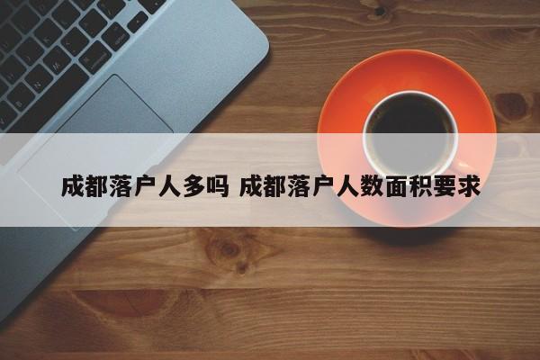 成都落户人多吗 成都落户人数面积要求