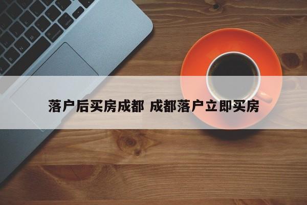 落户后买房成都 成都落户立即买房