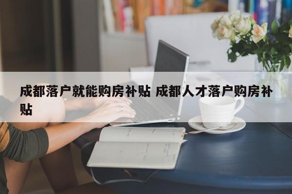 成都落户就能购房补贴 成都人才落户购房补贴