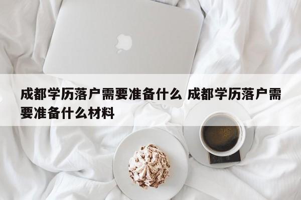 成都学历落户需要准备什么 成都学历落户需要准备什么材料
