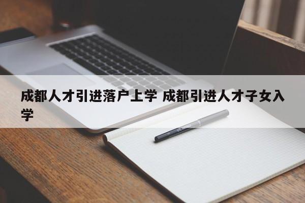 成都人才引进落户上学 成都引进人才子女入学