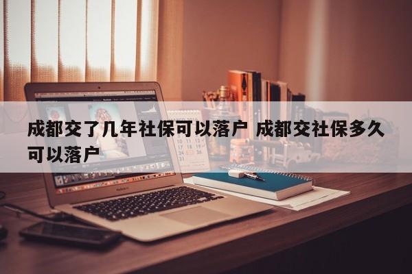 成都交了几年社保可以落户 成都交社保多久可以落户