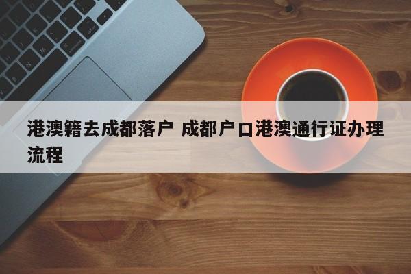 港澳籍去成都落户 成都户口港澳通行证办理流程