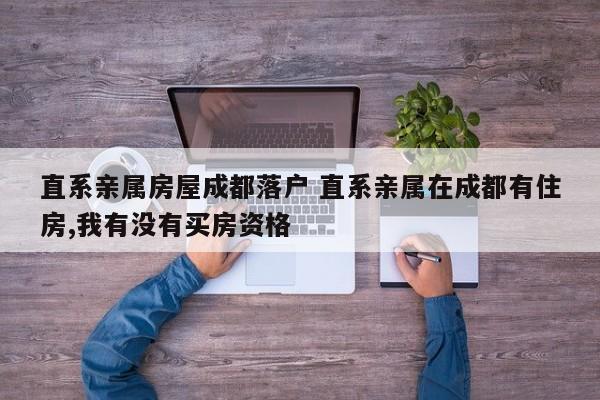 直系亲属房屋成都落户 直系亲属在成都有住房,我有没有买房资格