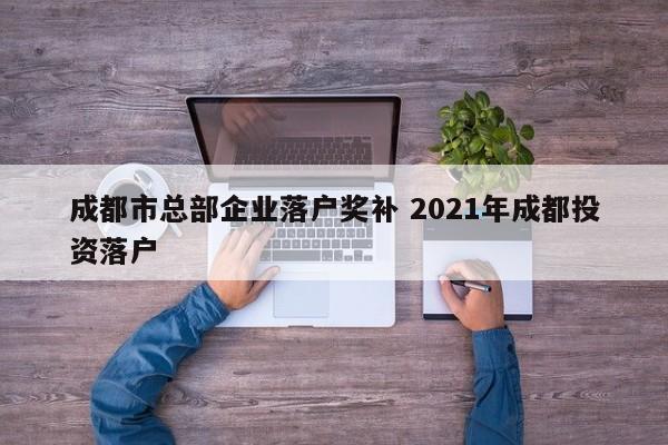 成都市总部企业落户奖补 2021年成都投资落户