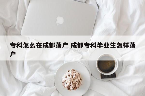 专科怎么在成都落户 成都专科毕业生怎样落户