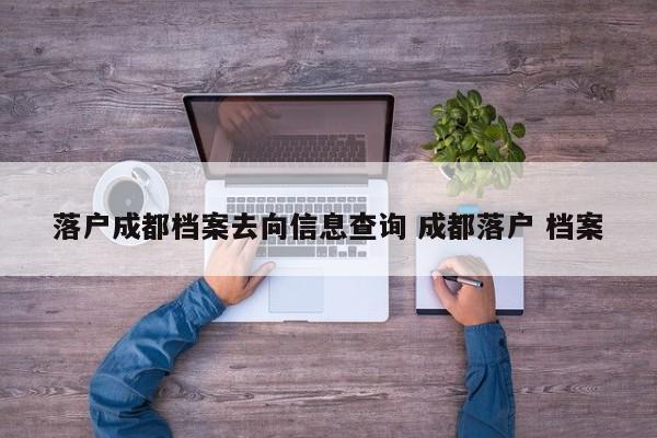 落户成都档案去向信息查询 成都落户 档案
