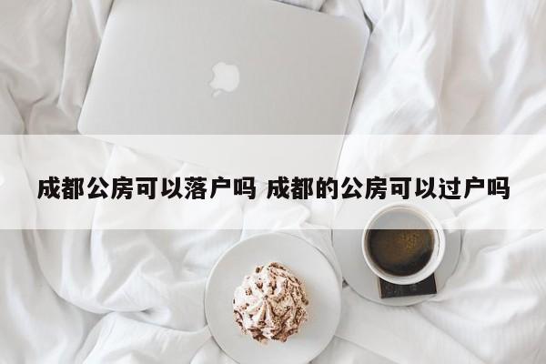 成都公房可以落户吗 成都的公房可以过户吗