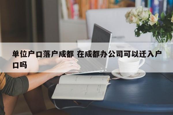 单位户口落户成都 在成都办公司可以迁入户口吗