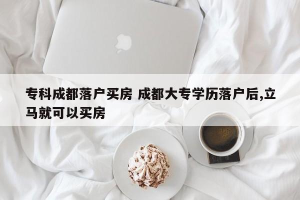 专科成都落户买房 成都大专学历落户后,立马就可以买房