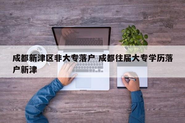 成都新津区非大专落户 成都往届大专学历落户新津