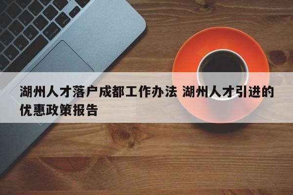 湖州人才落户成都工作办法 湖州人才引进的优惠政策报告