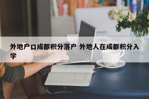 外地户口成都积分落户 外地人在成都积分入学