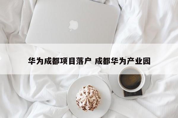 华为成都项目落户 成都华为产业园