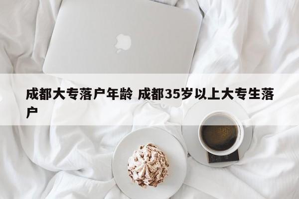 成都大专落户年龄 成都35岁以上大专生落户