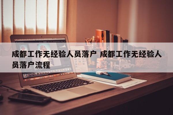 成都工作无经验人员落户 成都工作无经验人员落户流程