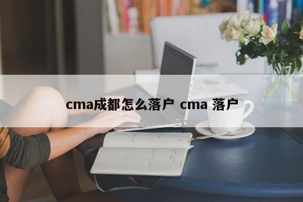 cma成都怎么落户 cma 落户