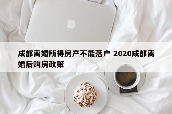 成都离婚所得房产不能落户 2020成都离婚后购房政策