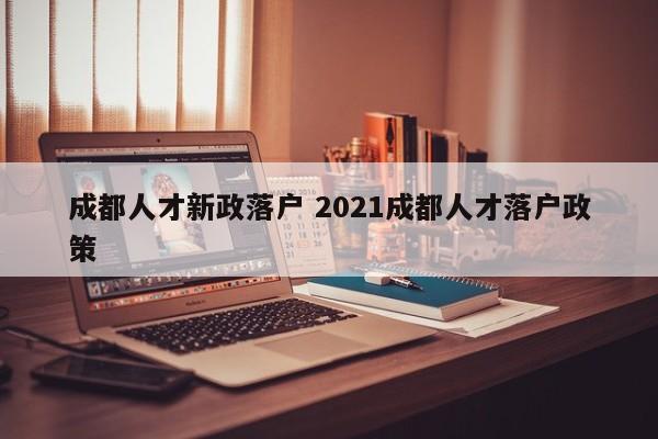 成都人才新政落户 2021成都人才落户政策