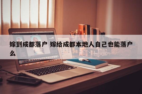 嫁到成都落户 嫁给成都本地人自己也能落户么
