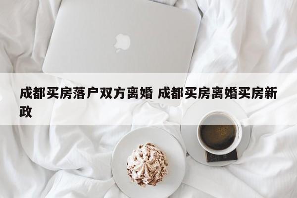 成都买房落户双方离婚 成都买房离婚买房新政