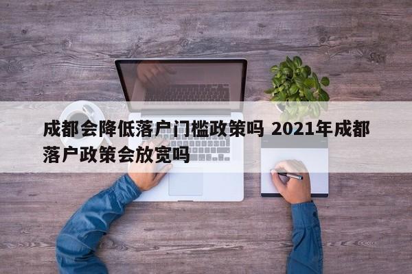 成都会降低落户门槛政策吗 2021年成都落户政策会放宽吗