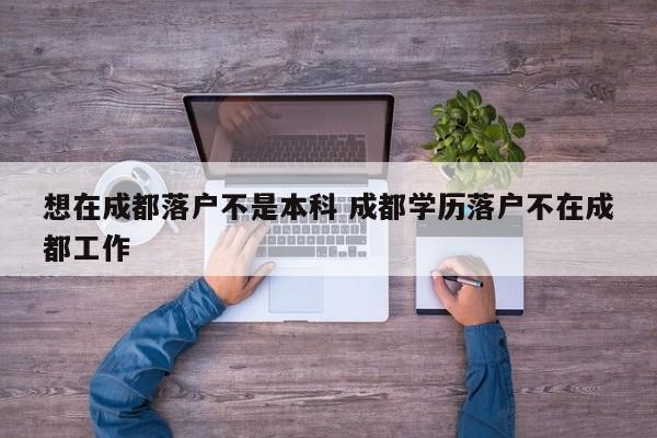 想在成都落户不是本科 成都学历落户不在成都工作