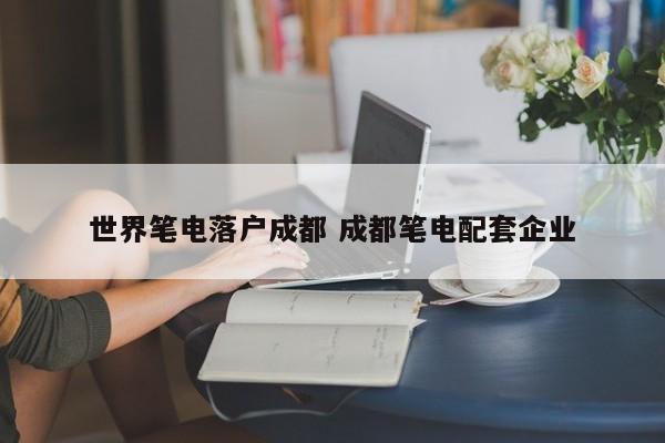 世界笔电落户成都 成都笔电配套企业