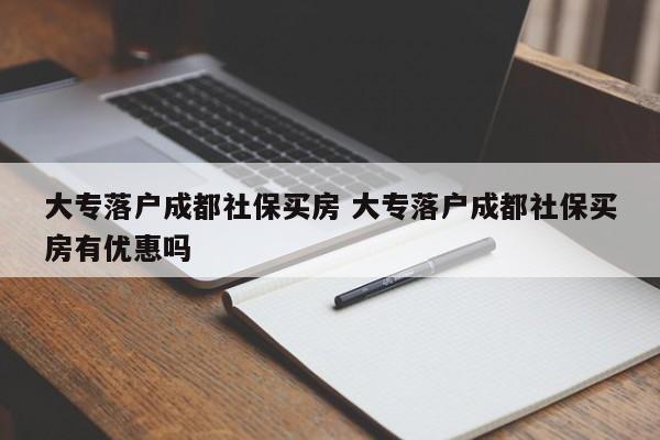 大专落户成都社保买房 大专落户成都社保买房有优惠吗