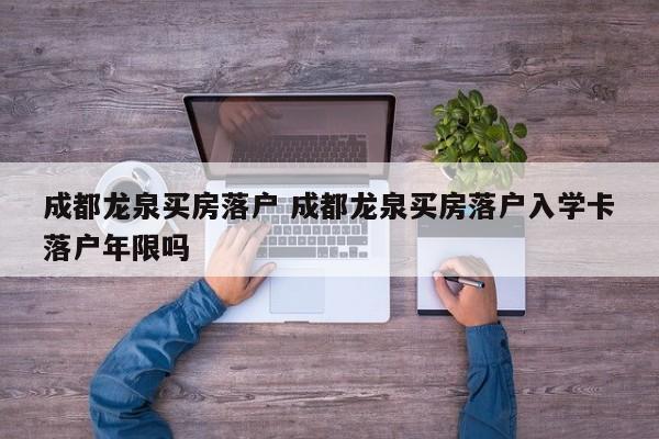 成都龙泉买房落户 成都龙泉买房落户入学卡落户年限吗