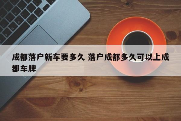 成都落户新车要多久 落户成都多久可以上成都车牌