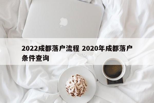 2022成都落户流程 2020年成都落户条件查询
