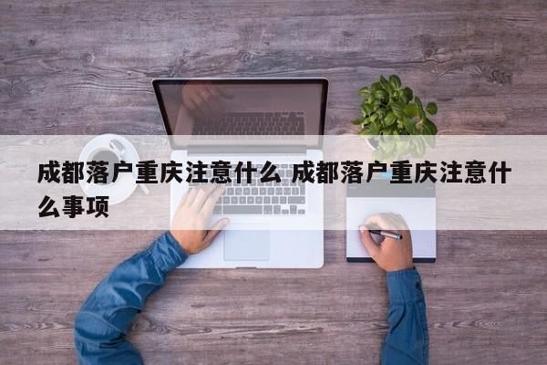成都落户重庆注意什么 成都落户重庆注意什么事项