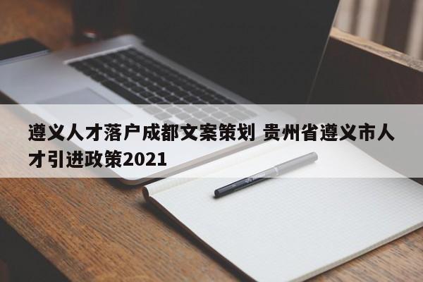 遵义人才落户成都文案策划 贵州省遵义市人才引进政策2021