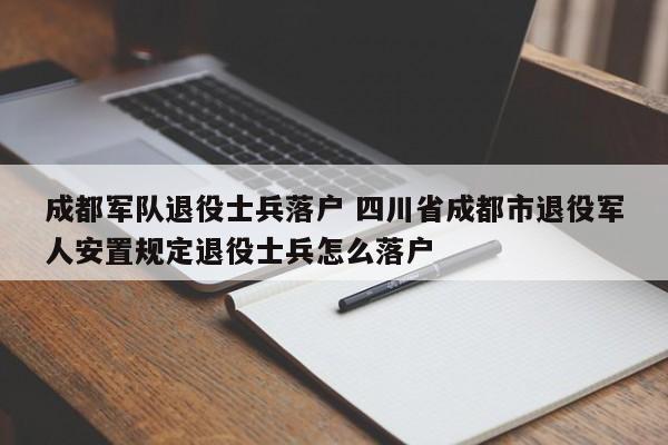 成都军队退役士兵落户 四川省成都市退役军人安置规定退役士兵怎么落户