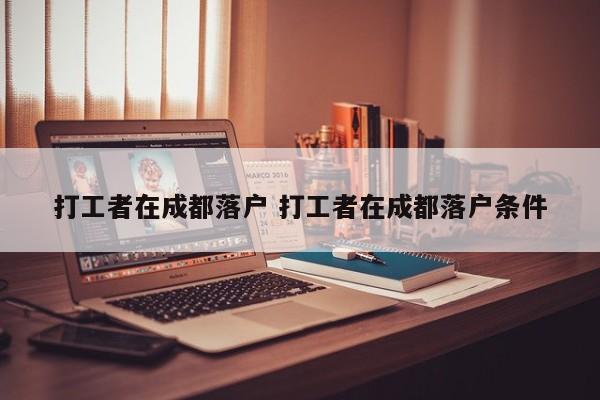 打工者在成都落户 打工者在成都落户条件