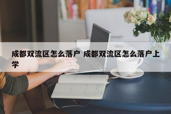 成都双流区怎么落户 成都双流区怎么落户上学