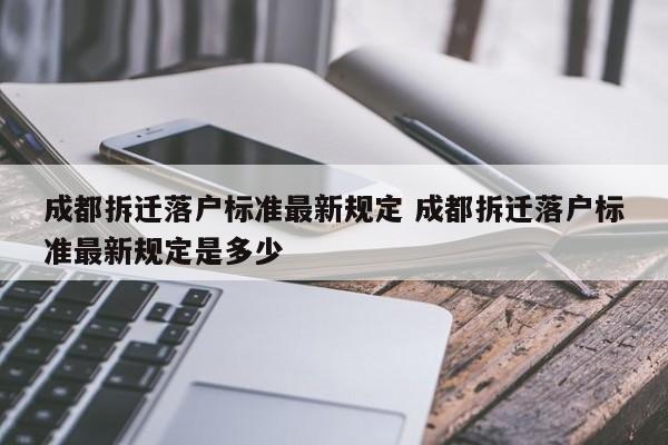 成都拆迁落户标准最新规定 成都拆迁落户标准最新规定是多少
