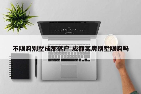 不限购别墅成都落户 成都买房别墅限购吗