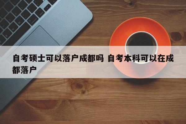 自考硕士可以落户成都吗 自考本科可以在成都落户
