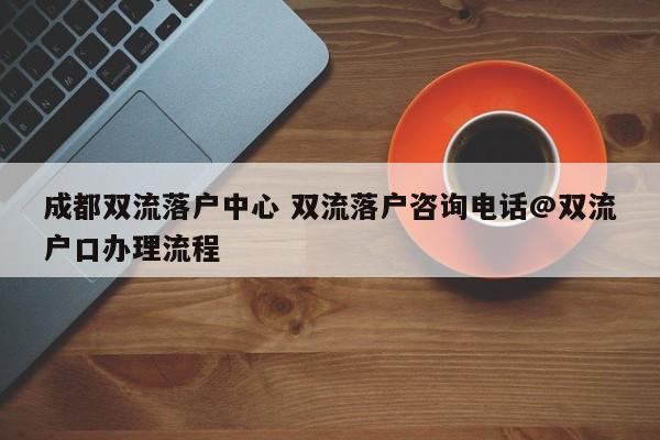 成都双流落户中心 双流落户咨询电话@双流户口办理流程