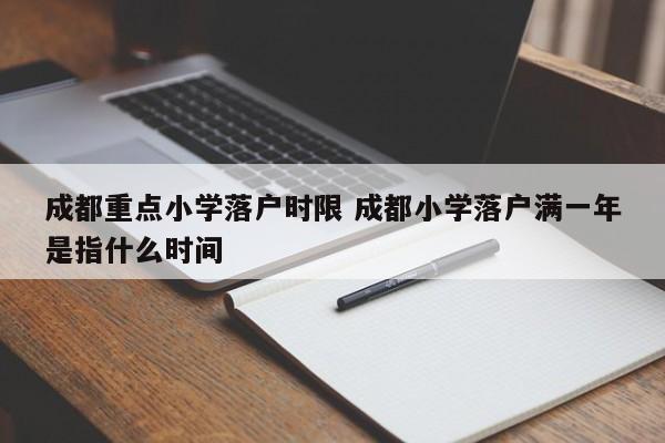 成都重点小学落户时限 成都小学落户满一年是指什么时间
