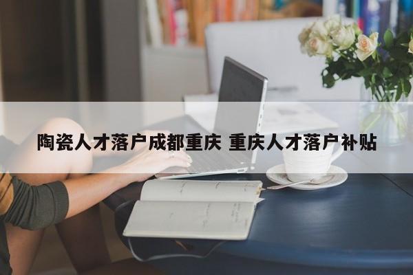 陶瓷人才落户成都重庆 重庆人才落户补贴