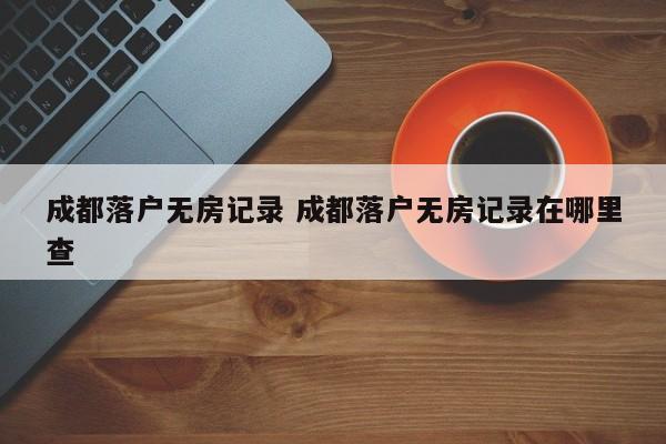 成都落户无房记录 成都落户无房记录在哪里查