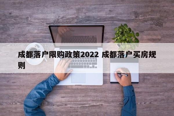 成都落户限购政策2022 成都落户买房规则