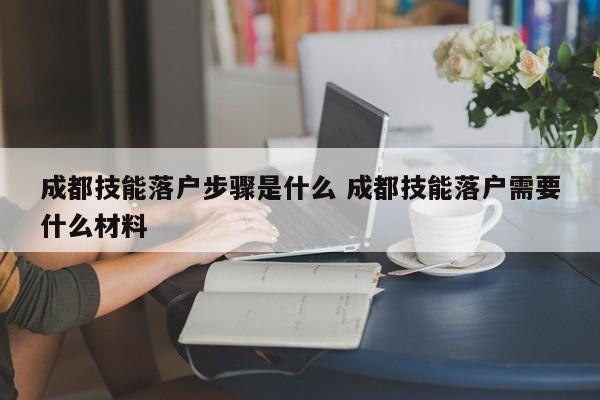 成都技能落户步骤是什么 成都技能落户需要什么材料